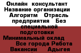 Онлайн- консультант › Название организации ­ Алгоритм › Отрасль предприятия ­ Без специальной подготовки › Минимальный оклад ­ 75 000 - Все города Работа » Вакансии   . Адыгея респ.,Адыгейск г.